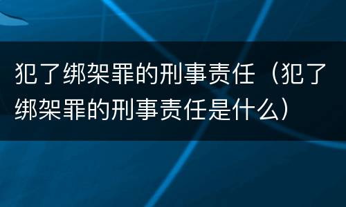 犯了绑架罪的刑事责任（犯了绑架罪的刑事责任是什么）