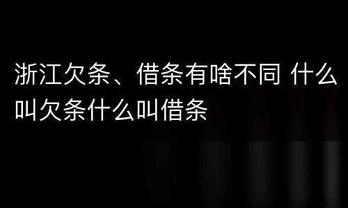 浙江欠条、借条有啥不同 什么叫欠条什么叫借条