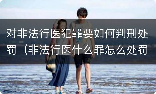 对非法行医犯罪要如何判刑处罚（非法行医什么罪怎么处罚）