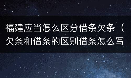 福建应当怎么区分借条欠条（欠条和借条的区别借条怎么写）