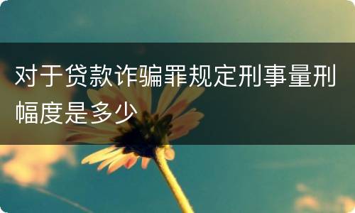对于贷款诈骗罪规定刑事量刑幅度是多少
