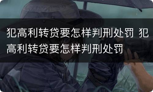 犯高利转贷要怎样判刑处罚 犯高利转贷要怎样判刑处罚