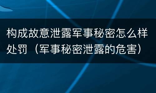 构成故意泄露军事秘密怎么样处罚（军事秘密泄露的危害）
