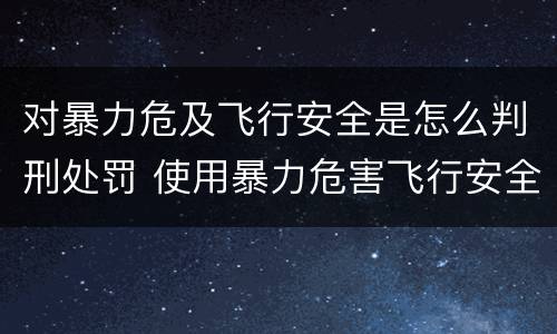 对暴力危及飞行安全是怎么判刑处罚 使用暴力危害飞行安全罪的主要特征