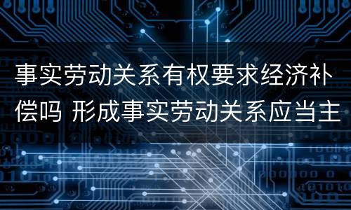 事实劳动关系有权要求经济补偿吗 形成事实劳动关系应当主张哪些补偿