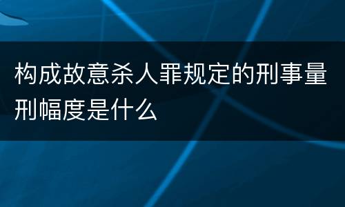 构成故意杀人罪规定的刑事量刑幅度是什么