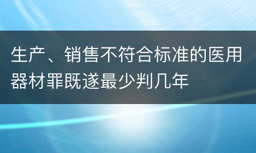 生产、销售不符合标准的医用器材罪既遂最少判几年