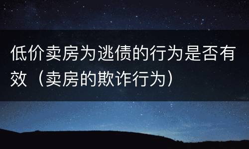 低价卖房为逃债的行为是否有效（卖房的欺诈行为）