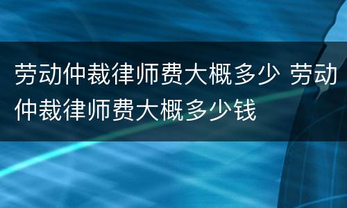 劳动仲裁律师费大概多少 劳动仲裁律师费大概多少钱