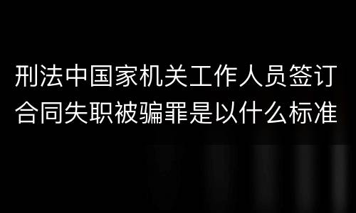 刑法中国家机关工作人员签订合同失职被骗罪是以什么标准立案的