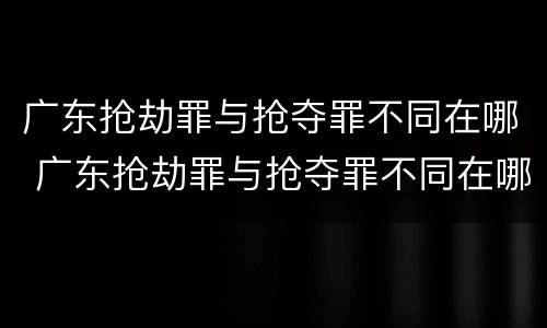 广东抢劫罪与抢夺罪不同在哪 广东抢劫罪与抢夺罪不同在哪查
