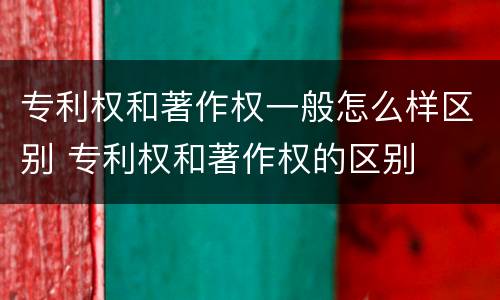 专利权和著作权一般怎么样区别 专利权和著作权的区别