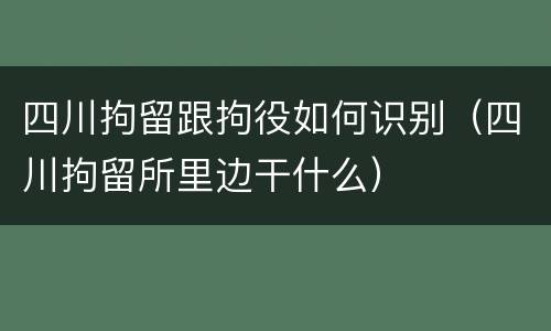 四川拘留跟拘役如何识别（四川拘留所里边干什么）