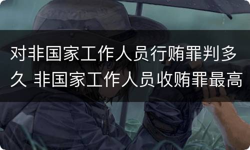 对非国家工作人员行贿罪判多久 非国家工作人员收贿罪最高判多久