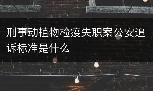 刑事动植物检疫失职案公安追诉标准是什么