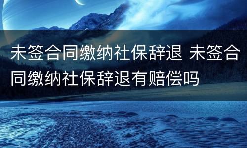 未签合同缴纳社保辞退 未签合同缴纳社保辞退有赔偿吗