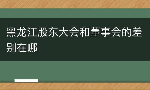 黑龙江股东大会和董事会的差别在哪