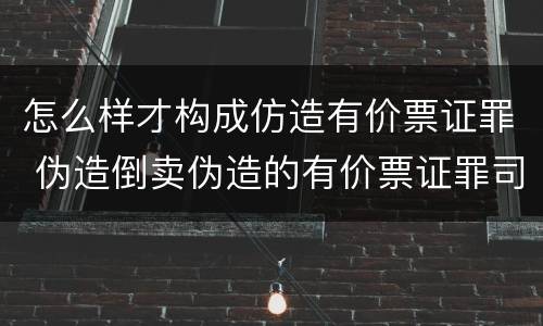 怎么样才构成仿造有价票证罪 伪造倒卖伪造的有价票证罪司法解释