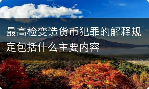 最高检变造货币犯罪的解释规定包括什么主要内容