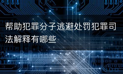 帮助犯罪分子逃避处罚犯罪司法解释有哪些