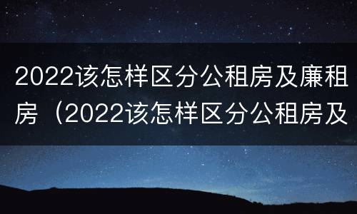 2022该怎样区分公租房及廉租房（2022该怎样区分公租房及廉租房的区别）