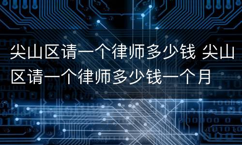 尖山区请一个律师多少钱 尖山区请一个律师多少钱一个月