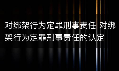 对绑架行为定罪刑事责任 对绑架行为定罪刑事责任的认定