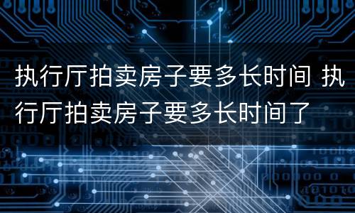 执行厅拍卖房子要多长时间 执行厅拍卖房子要多长时间了