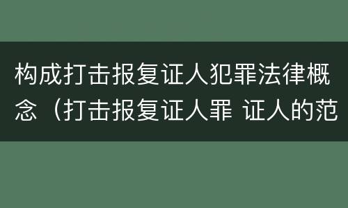 构成打击报复证人犯罪法律概念（打击报复证人罪 证人的范围）