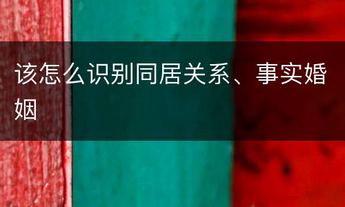 该怎么识别同居关系、事实婚姻
