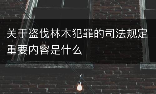 关于盗伐林木犯罪的司法规定重要内容是什么