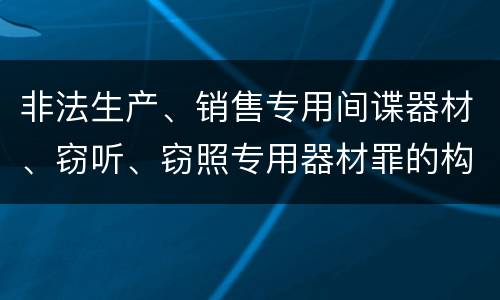 非法生产、销售专用间谍器材、窃听、窃照专用器材罪的构成特征有哪些