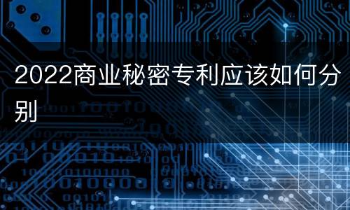 2022商业秘密专利应该如何分别