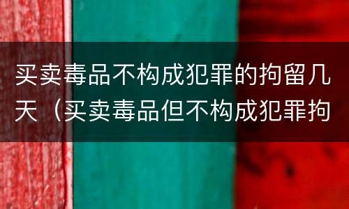 买卖毒品不构成犯罪的拘留几天（买卖毒品但不构成犯罪拘留几天）
