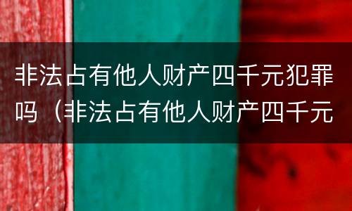 非法占有他人财产四千元犯罪吗（非法占有他人财产四千元犯罪吗）