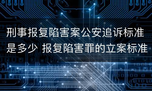 刑事报复陷害案公安追诉标准是多少 报复陷害罪的立案标准