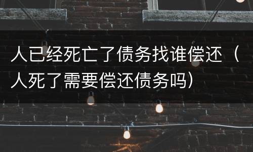 人已经死亡了债务找谁偿还（人死了需要偿还债务吗）