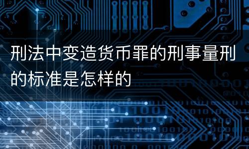刑法中变造货币罪的刑事量刑的标准是怎样的