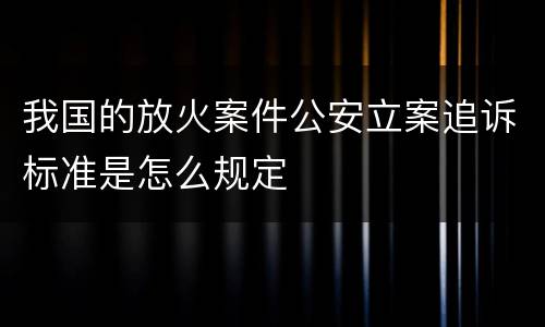 我国的放火案件公安立案追诉标准是怎么规定