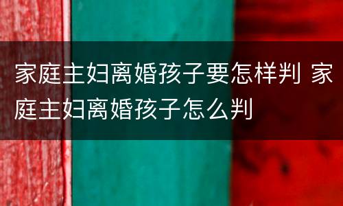 家庭主妇离婚孩子要怎样判 家庭主妇离婚孩子怎么判