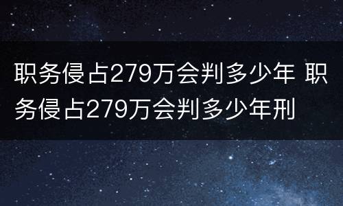 职务侵占279万会判多少年 职务侵占279万会判多少年刑