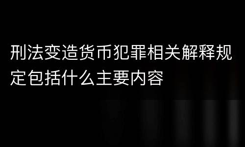 刑法变造货币犯罪相关解释规定包括什么主要内容