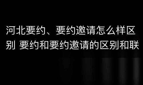 河北要约、要约邀请怎么样区别 要约和要约邀请的区别和联系