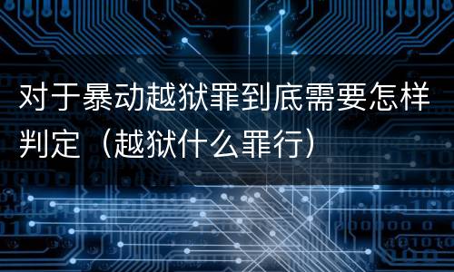 对于暴动越狱罪到底需要怎样判定（越狱什么罪行）