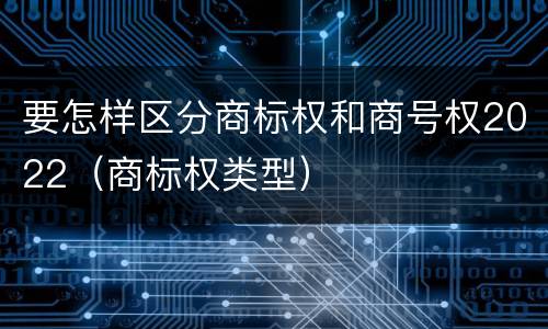 要怎样区分商标权和商号权2022（商标权类型）