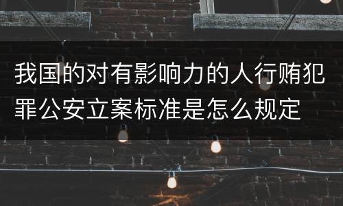 我国的对有影响力的人行贿犯罪公安立案标准是怎么规定