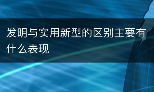 发明与实用新型的区别主要有什么表现