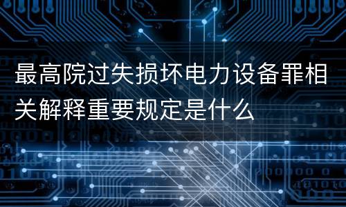 最高院过失损坏电力设备罪相关解释重要规定是什么