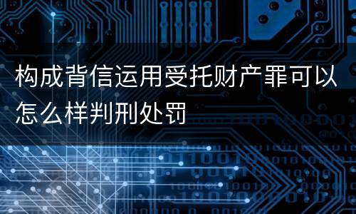 构成背信运用受托财产罪可以怎么样判刑处罚