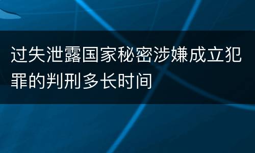 过失泄露国家秘密涉嫌成立犯罪的判刑多长时间